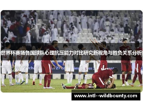 世界杯赛场各国球队心理抗压能力对比研究新视角与胜负关系分析 世界杯赛场各国球队心理抗压能力对比研究新视角与胜负关系分析