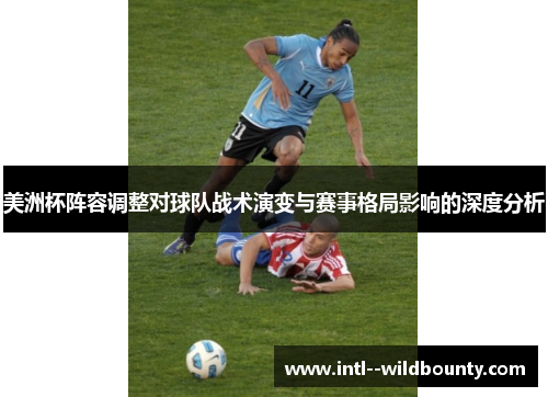 美洲杯阵容调整对球队战术演变与赛事格局影响的深度分析