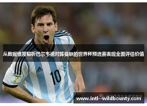从数据维度解析巴尔韦德对阵曼联的世界杯预选赛表现全面评估价值 从数据维度解析巴尔韦德对阵曼联的世界杯预选赛表现全面评估价值