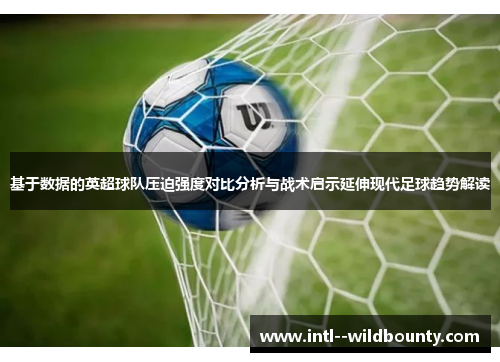 基于数据的英超球队压迫强度对比分析与战术启示延伸现代足球趋势解读