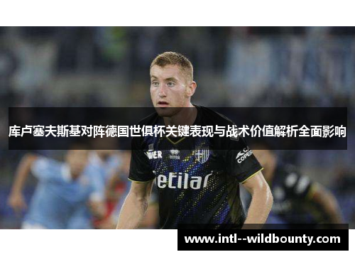 库卢塞夫斯基对阵德国世俱杯关键表现与战术价值解析全面影响 库卢塞夫斯基对阵德国世俱杯关键表现与战术价值解析全面影响