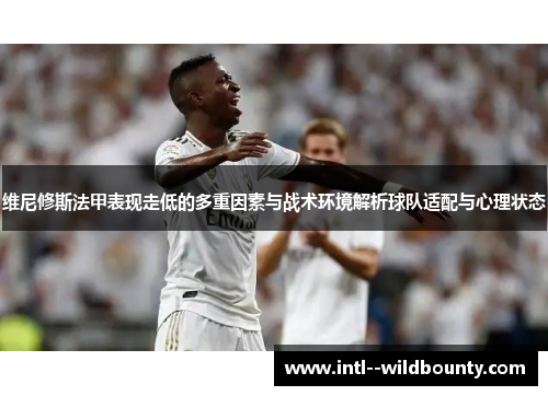 维尼修斯法甲表现走低的多重因素与战术环境解析球队适配与心理状态 维尼修斯法甲表现走低的多重因素与战术环境解析球队适配与心理状态