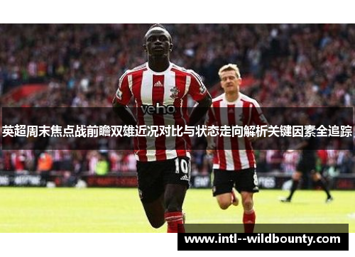 英超周末焦点战前瞻双雄近况对比与状态走向解析关键因素全追踪