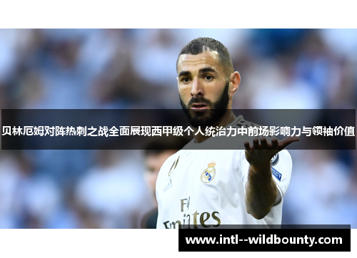 贝林厄姆对阵热刺之战全面展现西甲级个人统治力中前场影响力与领袖价值