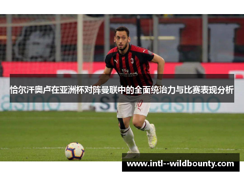 恰尔汗奥卢在亚洲杯对阵曼联中的全面统治力与比赛表现分析