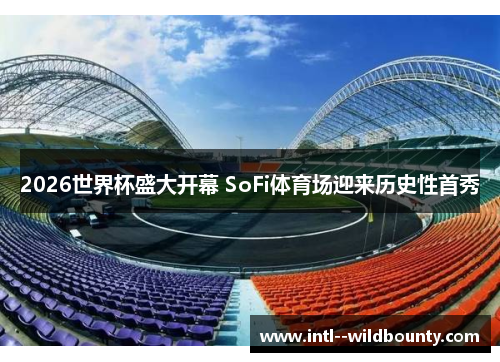 2026世界杯盛大开幕 SoFi体育场迎来历史性首秀 2026世界杯盛大开幕 SoFi体育场迎来历史性首秀