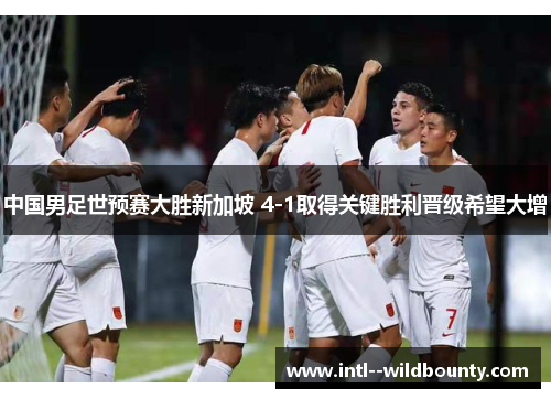 中国男足世预赛大胜新加坡 4-1取得关键胜利晋级希望大增 中国男足世预赛大胜新加坡 4-1取得关键胜利晋级希望大增