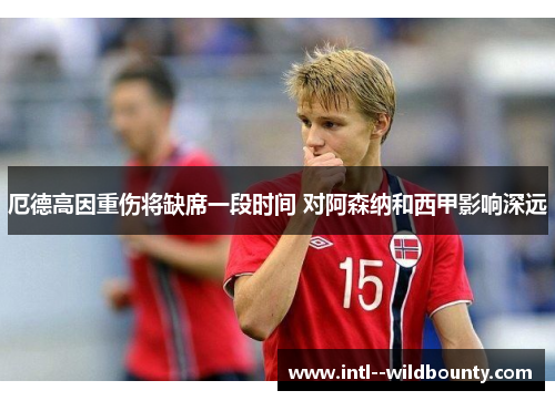 厄德高因重伤将缺席一段时间 对阿森纳和西甲影响深远 厄德高因重伤将缺席一段时间 对阿森纳和西甲影响深远