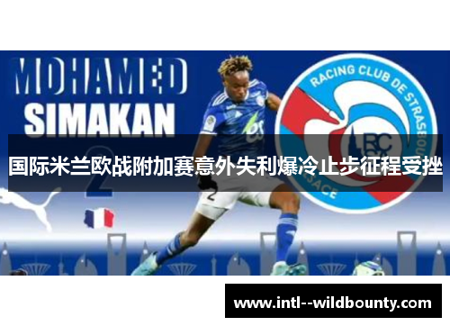 国际米兰欧战附加赛意外失利爆冷止步征程受挫