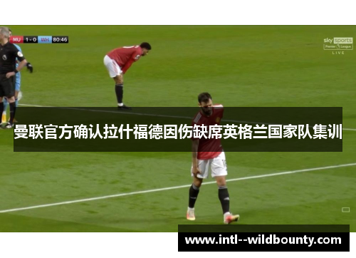 曼联官方确认拉什福德因伤缺席英格兰国家队集训 曼联官方确认拉什福德因伤缺席英格兰国家队集训