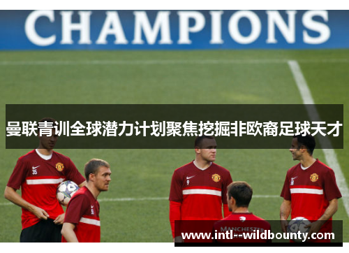 曼联青训全球潜力计划聚焦挖掘非欧裔足球天才 曼联青训全球潜力计划聚焦挖掘非欧裔足球天才