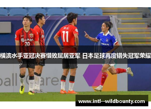 横滨水手亚冠决赛惜败屈居亚军 日本足球再度错失冠军荣耀 横滨水手亚冠决赛惜败屈居亚军 日本足球再度错失冠军荣耀
