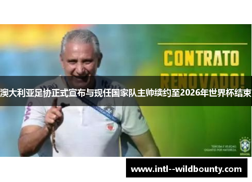 澳大利亚足协正式宣布与现任国家队主帅续约至2026年世界杯结束