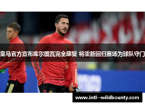 皇马官方宣布库尔图瓦完全康复 将重新回归赛场为球队守门