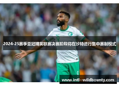 2024-25赛季亚冠精英联赛决赛阶段将在沙特进行集中赛制模式 2024-25赛季亚冠精英联赛决赛阶段将在沙特进行集中赛制模式