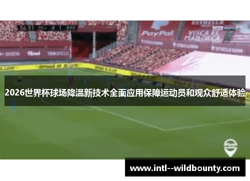 2026世界杯球场降温新技术全面应用保障运动员和观众舒适体验 2026世界杯球场降温新技术全面应用保障运动员和观众舒适体验