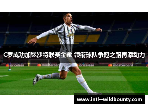 C罗成功加冕沙特联赛金靴 领衔球队争冠之路再添动力