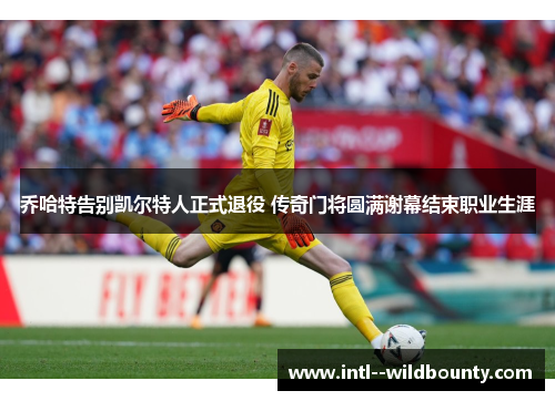 乔哈特告别凯尔特人正式退役 传奇门将圆满谢幕结束职业生涯 乔哈特告别凯尔特人正式退役 传奇门将圆满谢幕结束职业生涯