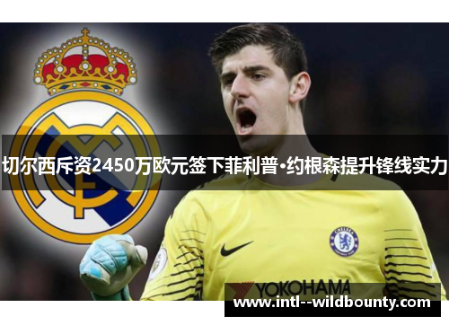 切尔西斥资2450万欧元签下菲利普·约根森提升锋线实力 切尔西斥资2450万欧元签下菲利普·约根森提升锋线实力