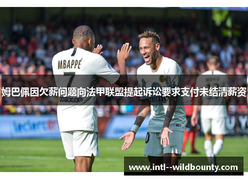 姆巴佩因欠薪问题向法甲联盟提起诉讼要求支付未结清薪资