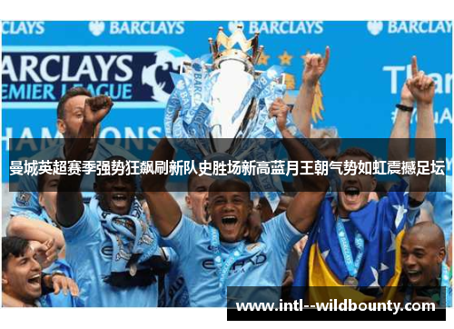 曼城英超赛季强势狂飙刷新队史胜场新高蓝月王朝气势如虹震撼足坛