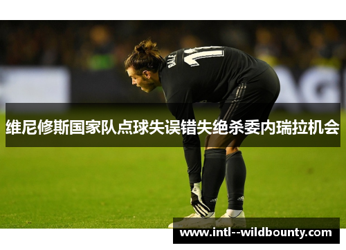 维尼修斯国家队点球失误错失绝杀委内瑞拉机会