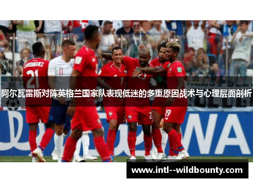 阿尔瓦雷斯对阵英格兰国家队表现低迷的多重原因战术与心理层面剖析