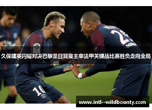 久保建英闪耀对决巴黎圣日耳曼主宰法甲关键战比赛胜负走向全局