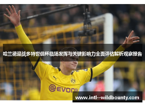 哈兰德迎战多特世俱杯临场发挥与关键影响力全面评估解析观察报告 哈兰德迎战多特世俱杯临场发挥与关键影响力全面评估解析观察报告
