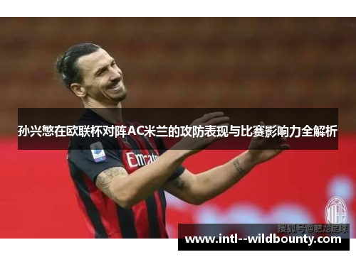 孙兴慜在欧联杯对阵AC米兰的攻防表现与比赛影响力全解析