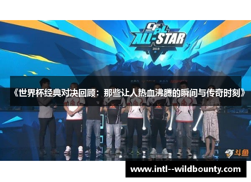 《世界杯经典对决回顾：那些让人热血沸腾的瞬间与传奇时刻》