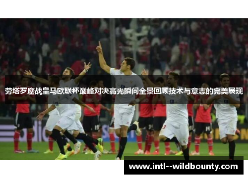 劳塔罗鏖战皇马欧联杯巅峰对决高光瞬间全景回顾技术与意志的完美展现