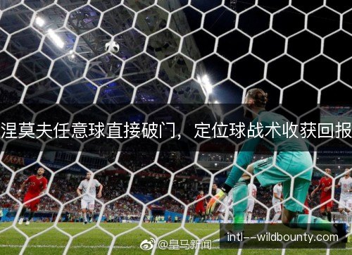 涅莫夫任意球直接破门,定位球战术收获回报 涅莫夫任意球直接破门,定位球战术收获回报